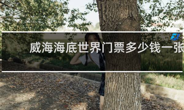 威海海底世界门票多少钱一张