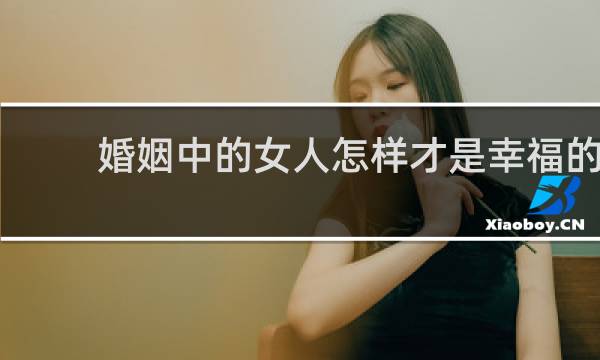 婚姻中的女人怎样才是幸福的