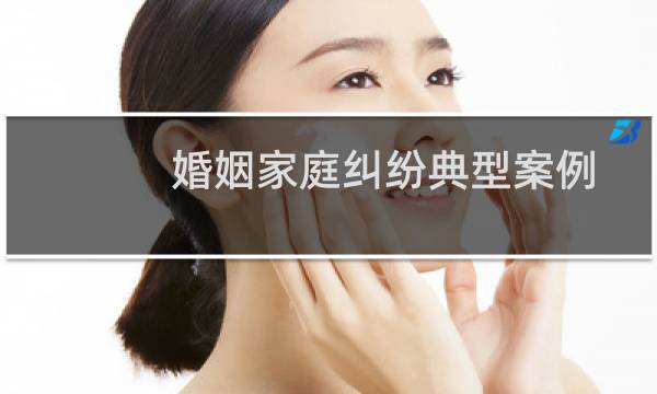 婚姻家庭纠纷典型案例