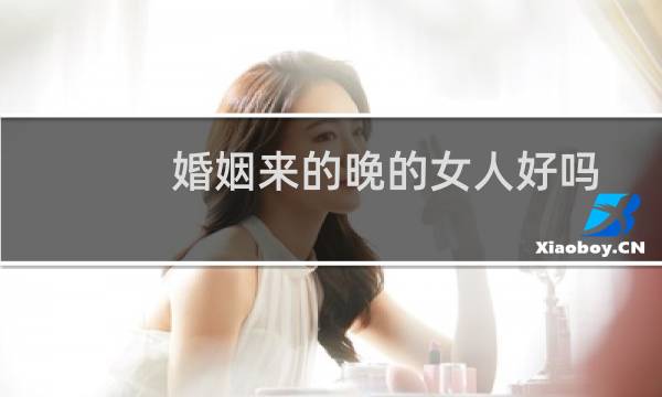 婚姻来的晚的女人好吗