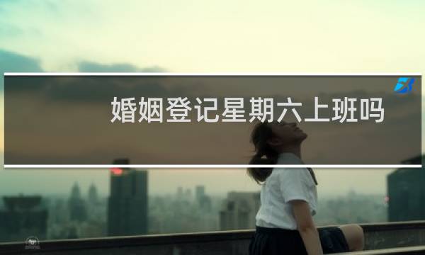 婚姻登记星期六上班吗
