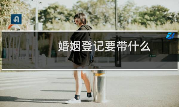 婚姻登记要带什么