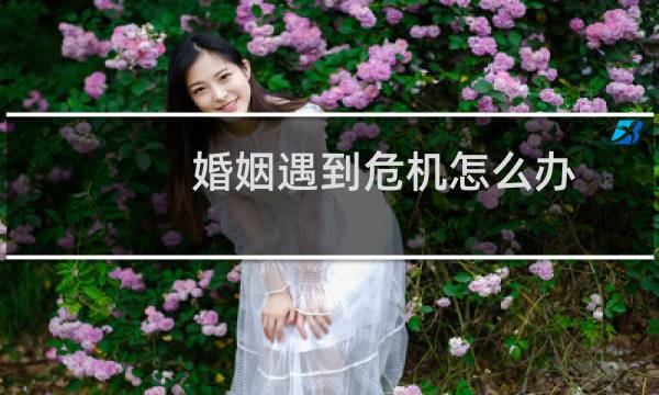 婚姻遇到危机怎么办