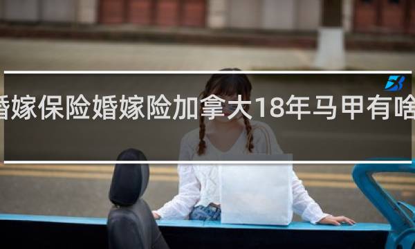 婚嫁保险婚嫁险加拿大18年马甲有啥后果吗