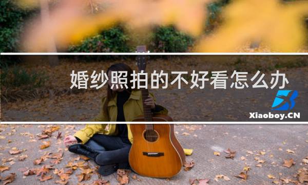 婚纱照拍的不好看怎么办