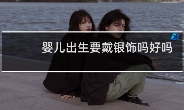 婴儿出生要戴银饰吗好吗