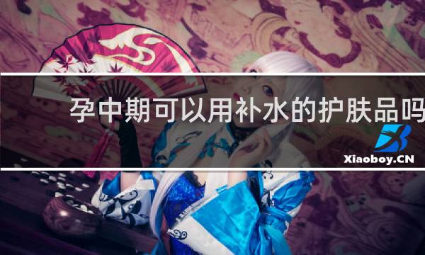 孕中期可以用补水的护肤品吗