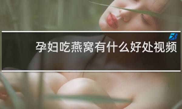 孕妇吃燕窝有什么好处视频