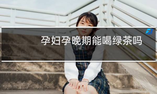 孕妇孕晚期能喝绿茶吗