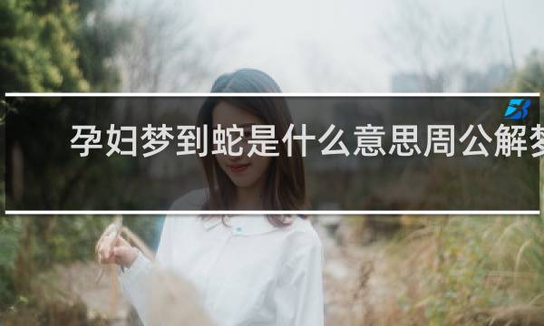 孕妇梦到蛇是什么意思周公解梦