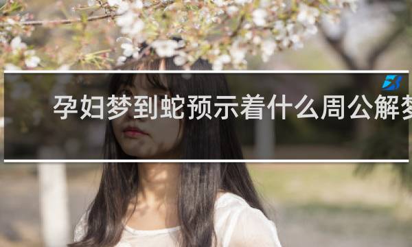 孕妇梦到蛇预示着什么周公解梦
