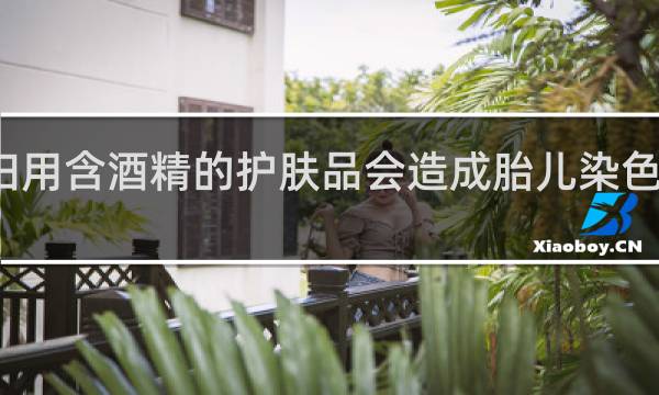 孕妇用含酒精的护肤品会造成胎儿染色体异常吗