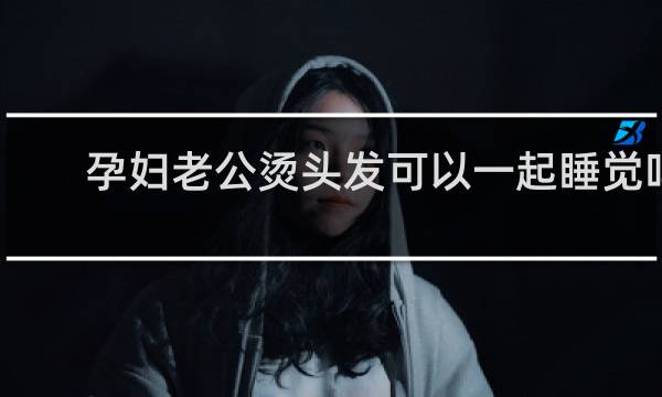 孕妇老公烫头发可以一起睡觉吗