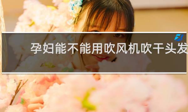 孕妇能不能用吹风机吹干头发
