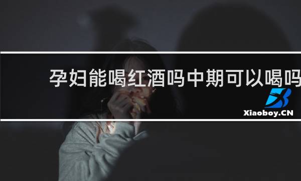 孕妇能喝红酒吗中期可以喝吗