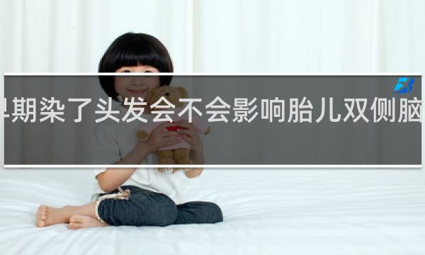 孕早期染了头发会不会影响胎儿双侧脑室增宽10.2