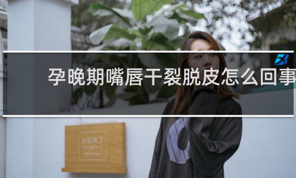 孕晚期嘴唇干裂脱皮怎么回事