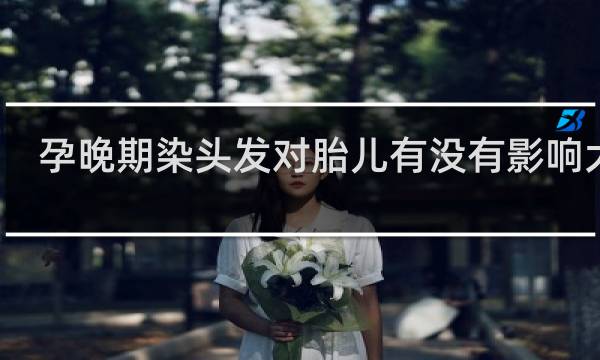 孕晚期染头发对胎儿有没有影响大吗