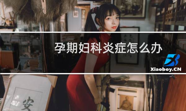 孕期妇科炎症怎么办