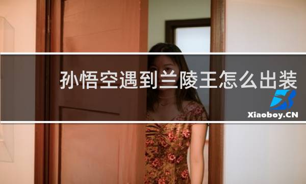 孙悟空遇到兰陵王怎么出装