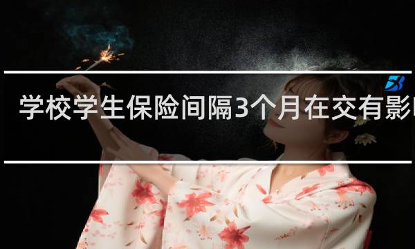 学校学生保险间隔3个月在交有影响吗
