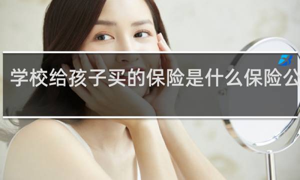 学校给孩子买的保险是什么保险公司的