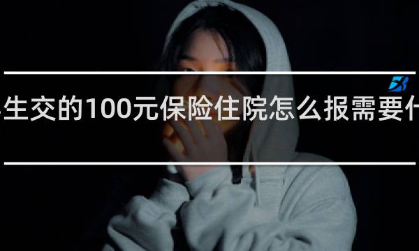 学生交的100元保险住院怎么报需要什么证件