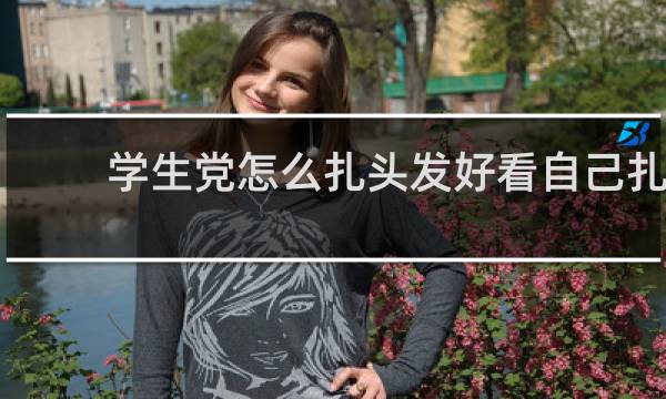 学生党怎么扎头发好看自己扎?