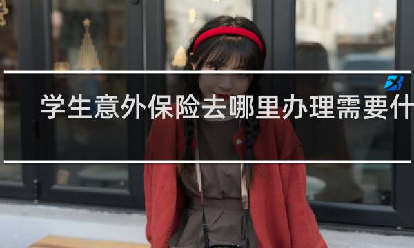 学生意外保险去哪里办理需要什么