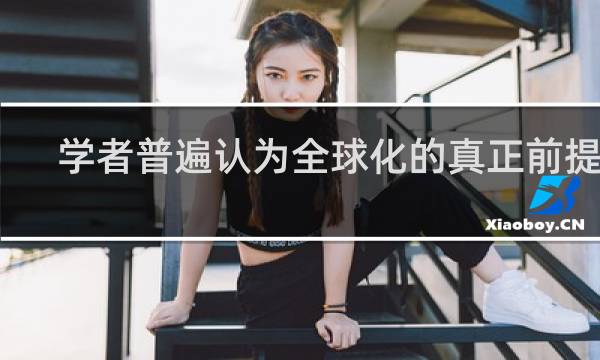 学者普遍认为全球化的真正前提是