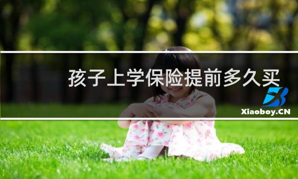 孩子上学保险提前多久买