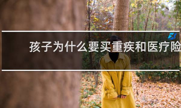 孩子为什么要买重疾和医疗险