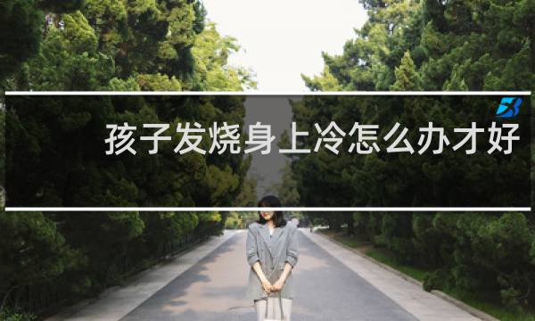 孩子发烧身上冷怎么办才好
