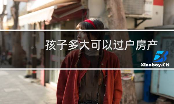 孩子多大可以过户房产