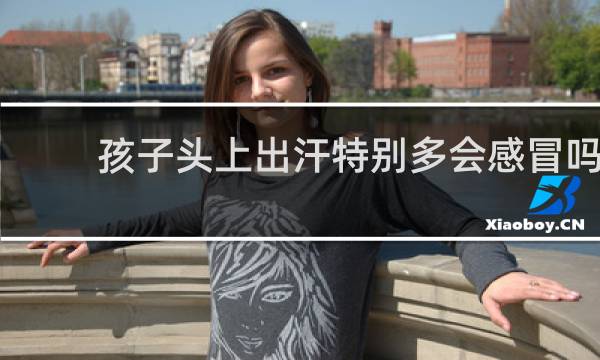 孩子头上出汗特别多会感冒吗