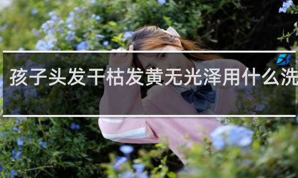 孩子头发干枯发黄无光泽用什么洗发水