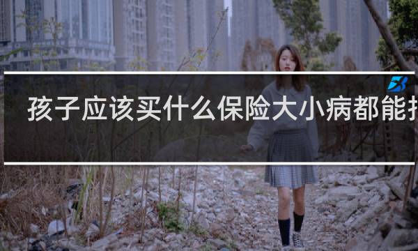 孩子应该买什么保险大小病都能报销