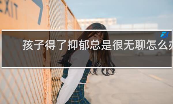 孩子得了抑郁总是很无聊怎么办