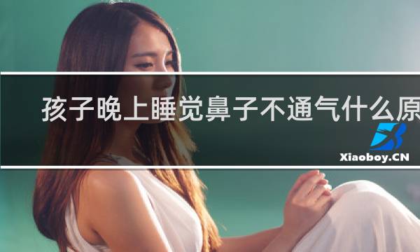 孩子晚上睡觉鼻子不通气什么原因