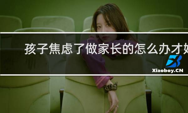 孩子焦虑了做家长的怎么办才好