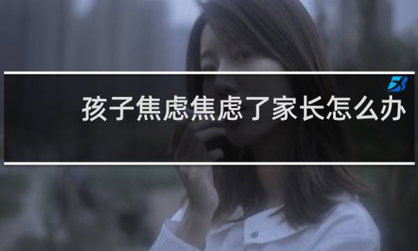 孩子焦虑焦虑了家长怎么办