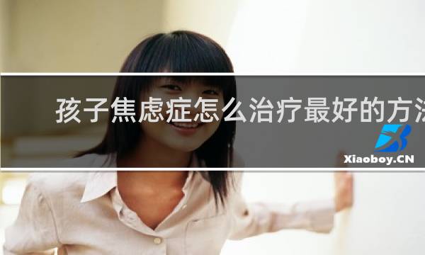 孩子焦虑症怎么治疗最好的方法