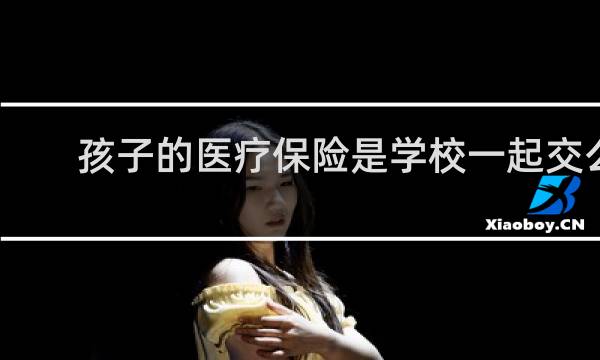 孩子的医疗保险是学校一起交么