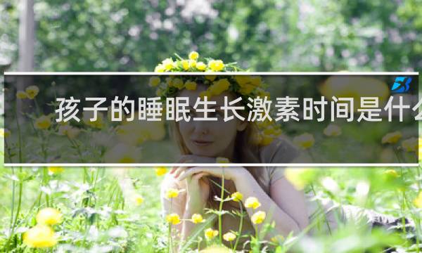 孩子的睡眠生长激素时间是什么