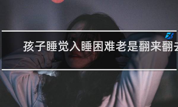孩子睡觉入睡困难老是翻来翻去