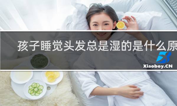 孩子睡觉头发总是湿的是什么原因