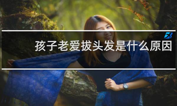 孩子老爱拔头发是什么原因