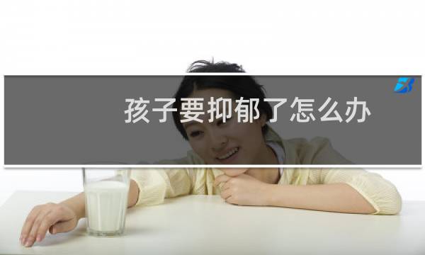 孩子要抑郁了怎么办