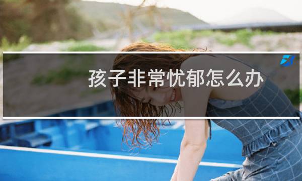 孩子非常忧郁怎么办