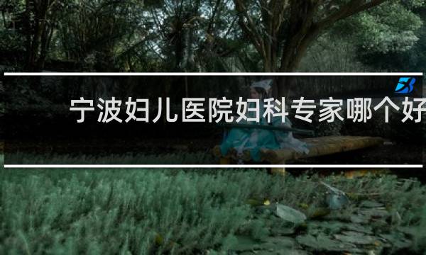 宁波妇儿医院妇科专家哪个好